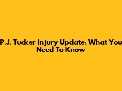 P.J. Tucker Injury Update: What You Need To Know
