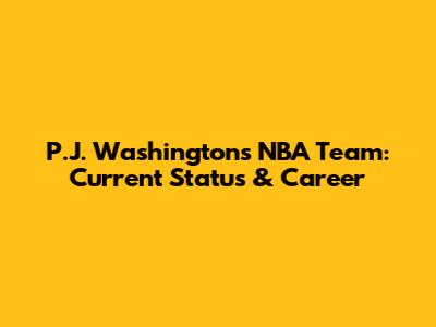 P.J. Washington's NBA Team: Current Status & Career
