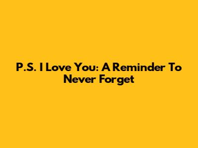 P.S. I Love You: A Reminder To Never Forget