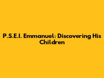 P.S.E.I. Emmanuel: Discovering His Children