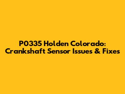 P0335 Holden Colorado: Crankshaft Sensor Issues & Fixes