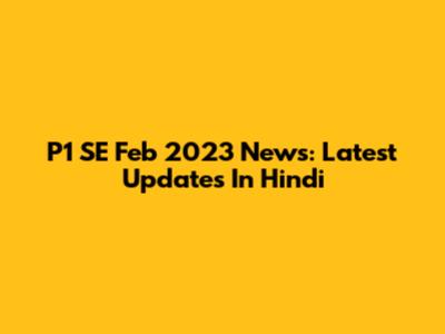 P1 SE Feb 2023 News: Latest Updates In Hindi