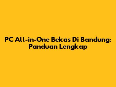 PC All-in-One Bekas Di Bandung: Panduan Lengkap