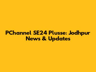 PChannel SE24 Plusse: Jodhpur News & Updates