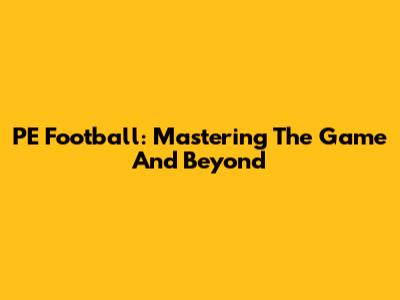 PE Football: Mastering The Game And Beyond
