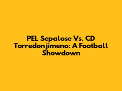 PEL Sepalose Vs. CD Torredonjimeno: A Football Showdown