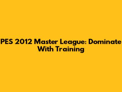 PES 2012 Master League: Dominate With Training