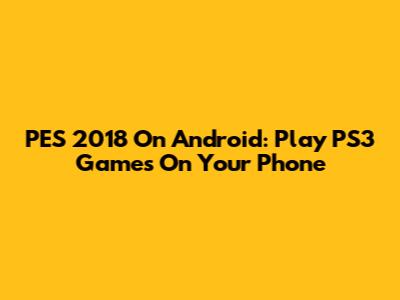 PES 2018 On Android: Play PS3 Games On Your Phone