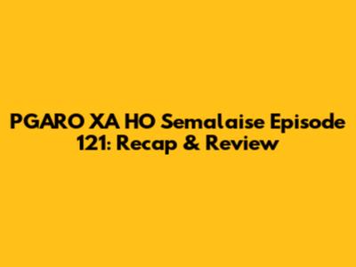 PGARO XA HO Semalaise Episode 121: Recap & Review