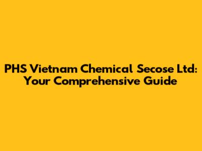 PHS Vietnam Chemical Secose Ltd: Your Comprehensive Guide