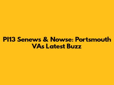 PI13 Senews & Nowse: Portsmouth VA's Latest Buzz
