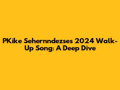 PKike Sehernndezse's 2024 Walk-Up Song: A Deep Dive