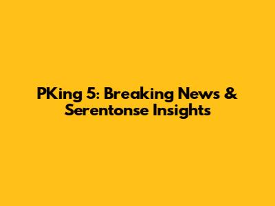 PKing 5: Breaking News & Serentonse Insights