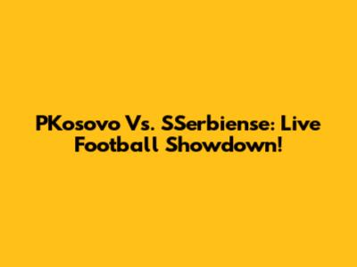 PKosovo Vs. SSerbiense: Live Football Showdown!
