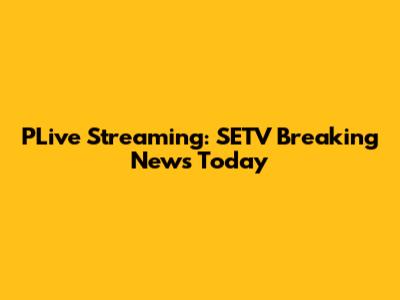 PLive Streaming: SETV Breaking News Today
