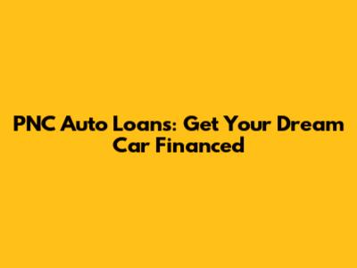 PNC Auto Loans: Get Your Dream Car Financed