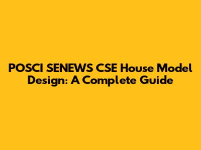 POSCI SENEWS CSE House Model Design: A Complete Guide