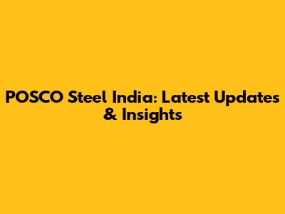 POSCO Steel India: Latest Updates & Insights