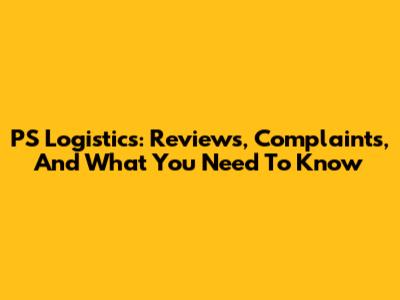 PS Logistics: Reviews, Complaints, And What You Need To Know