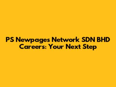 PS Newpages Network SDN BHD Careers: Your Next Step