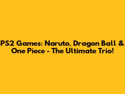 PS2 Games: Naruto, Dragon Ball & One Piece - The Ultimate Trio!