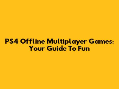 PS4 Offline Multiplayer Games: Your Guide To Fun