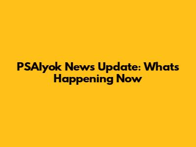 PSAIyok News Update: What's Happening Now