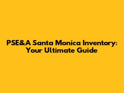 PSE&A Santa Monica Inventory: Your Ultimate Guide