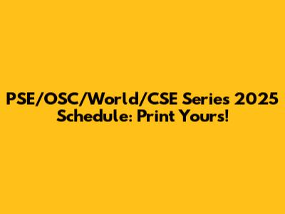 PSE/OSC/World/CSE Series 2025 Schedule: Print Yours!