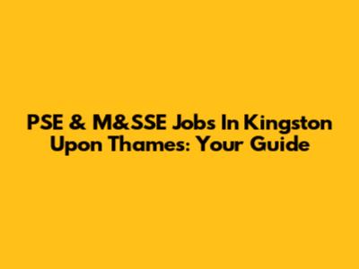 PSE & M&SSE Jobs In Kingston Upon Thames: Your Guide