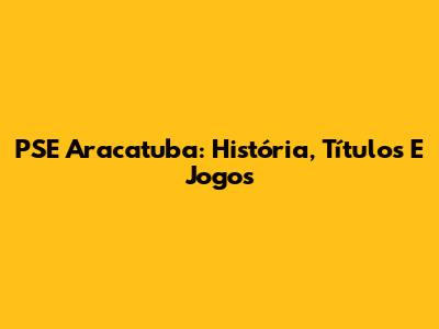 PSE Aracatuba: História, Títulos E Jogos