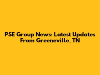 PSE Group News: Latest Updates From Greeneville, TN