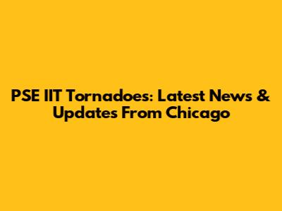 PSE IIT Tornadoes: Latest News & Updates From Chicago