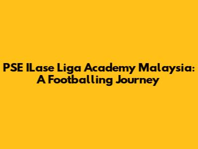 PSE ILase Liga Academy Malaysia: A Footballing Journey