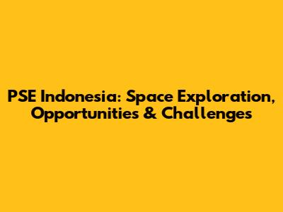PSE Indonesia: Space Exploration, Opportunities & Challenges