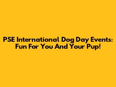 PSE International Dog Day Events: Fun For You And Your Pup!