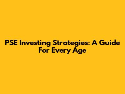 PSE Investing Strategies: A Guide For Every Age