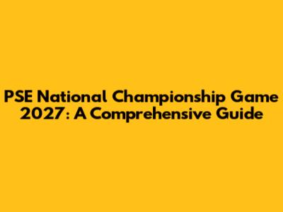 PSE National Championship Game 2027: A Comprehensive Guide