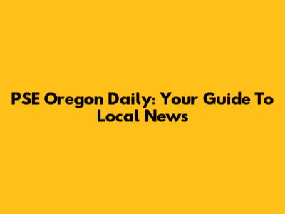 PSE Oregon Daily: Your Guide To Local News