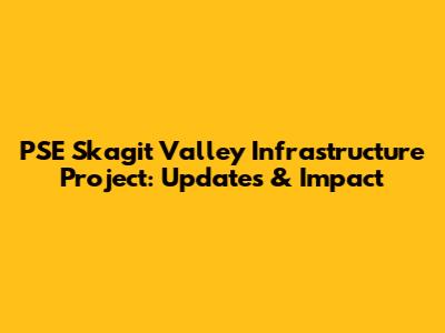 PSE Skagit Valley Infrastructure Project: Updates & Impact