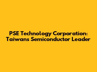 PSE Technology Corporation: Taiwan's Semiconductor Leader