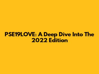 PSE19LOVE: A Deep Dive Into The 2022 Edition