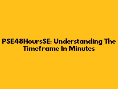 PSE48HoursSE: Understanding The Timeframe In Minutes