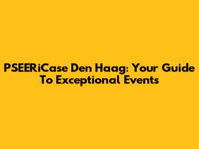 PSEERiCase Den Haag: Your Guide To Exceptional Events