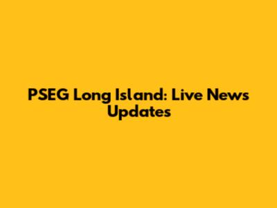 PSEG Long Island: Live News Updates