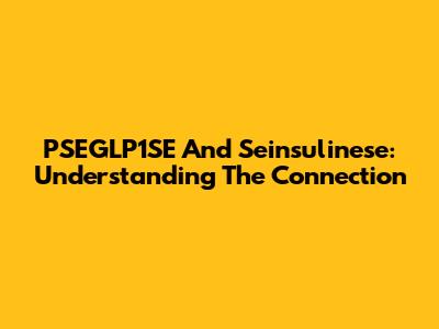 PSEGLP1SE And Seinsulinese: Understanding The Connection