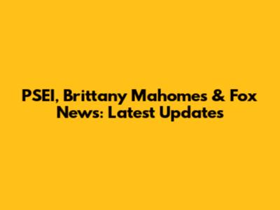 PSEI, Brittany Mahomes & Fox News: Latest Updates