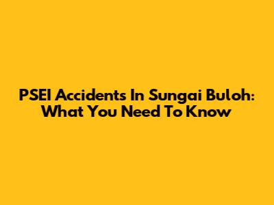 PSEI Accidents In Sungai Buloh: What You Need To Know