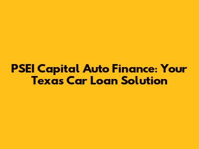 PSEI Capital Auto Finance: Your Texas Car Loan Solution