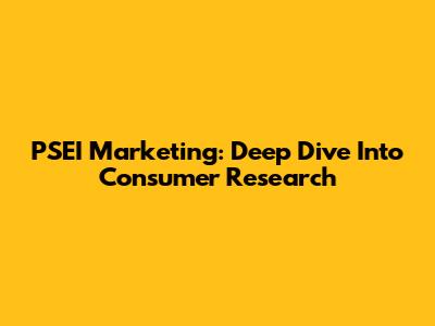 PSEI Marketing: Deep Dive Into Consumer Research